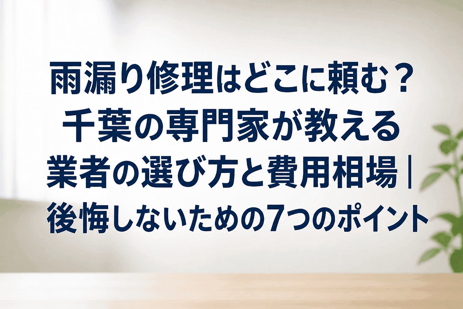 雨漏り修理はどこに頼む？千葉の専門家が教える業者の選び方と費用相場｜後悔しないための7つのポイント