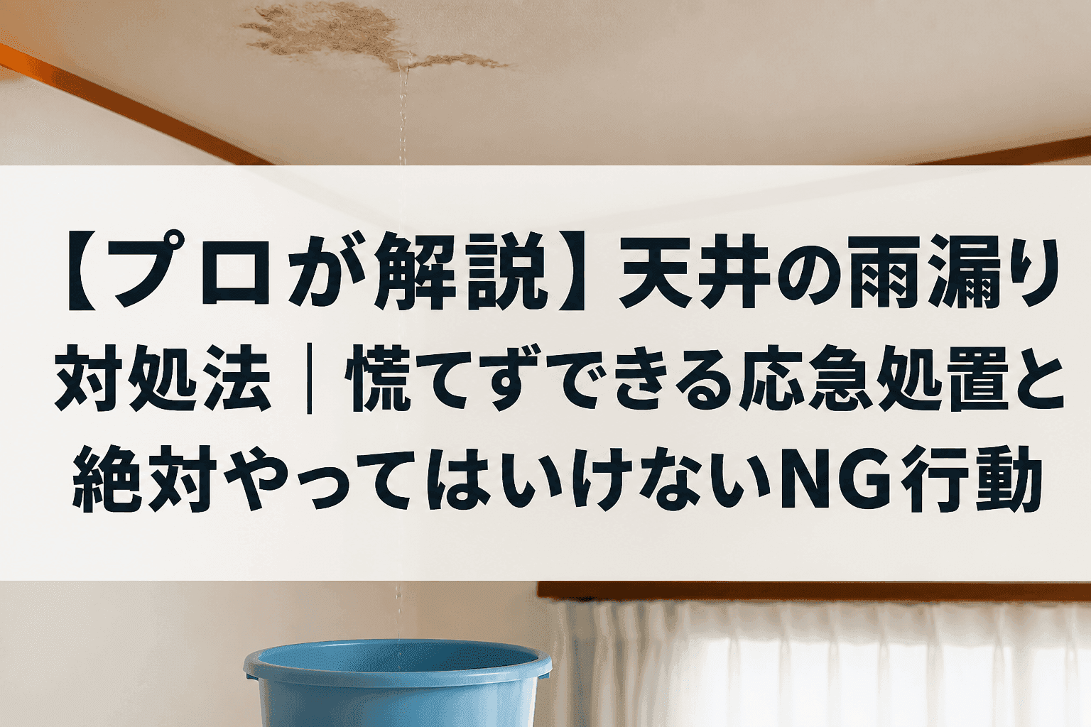 【プロが解説】天井の雨漏り対処法｜慌てずできる応急処置と絶対やってはいけないNG行動